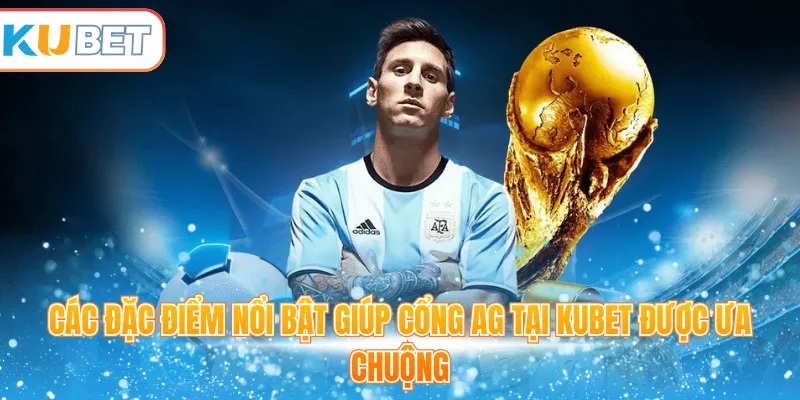 Các đặc điểm nổi bật giúp cổng AG tại Kubet được ưa chuộng