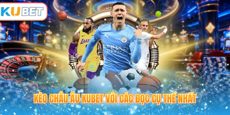 Kèo châu Âu Kubet với các đọc cụ thể nhất