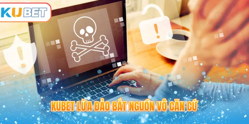 Kubet lừa đảo bắt nguồn vô căn cứ