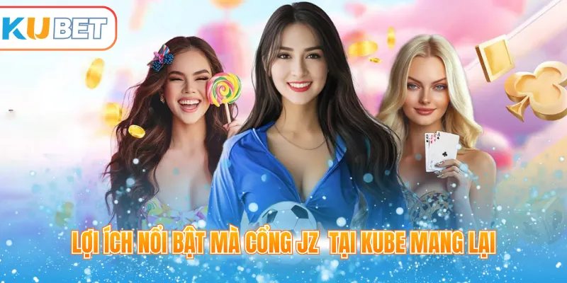 Lợi ích nổi bật mà cổng JZ  tại Kube mang lại 