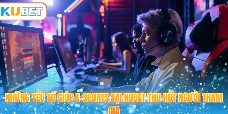 Những yếu tố giúp E-Sports tại Kubet thu hút người tham gia 