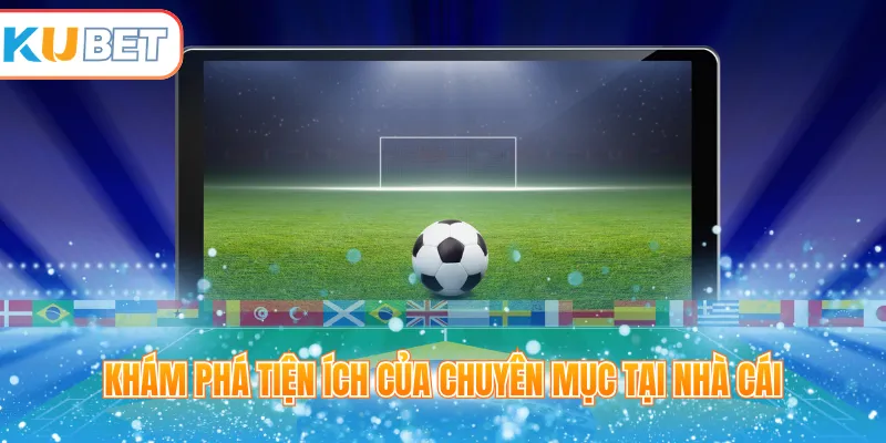 Khám phá tiện ích của chuyên mục tại nhà cái