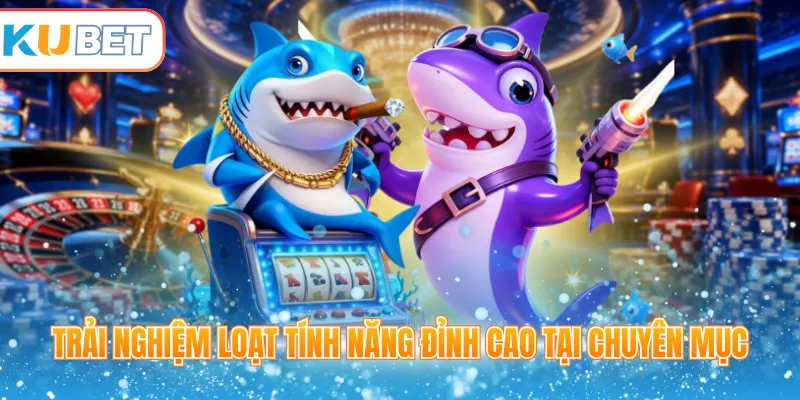 Trải nghiệm loạt tính năng đỉnh cao tại chuyên mục